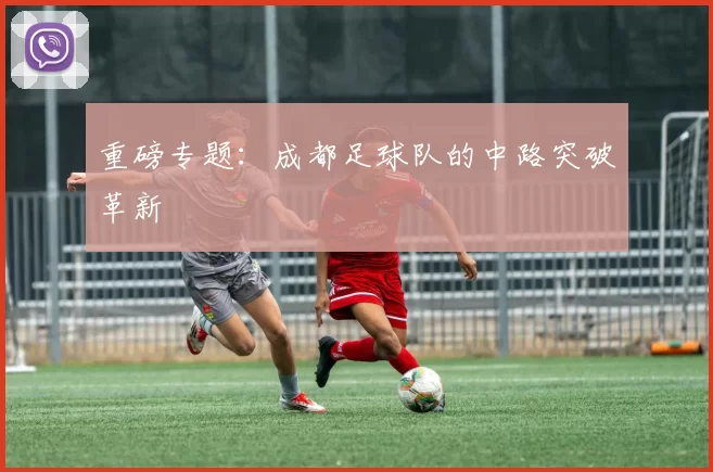 重磅专题：成都足球队的中路突破革新