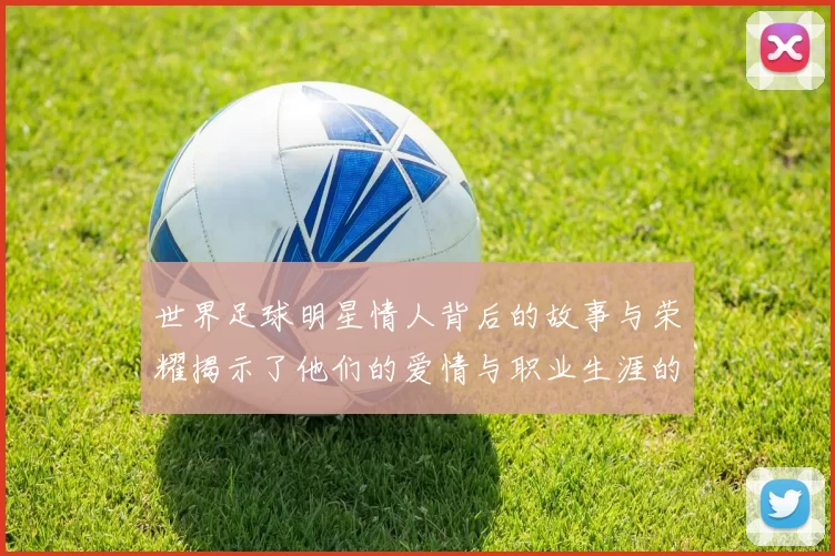 世界足球明星情人背后的故事与荣耀揭示了他们的爱情与职业生涯的交织