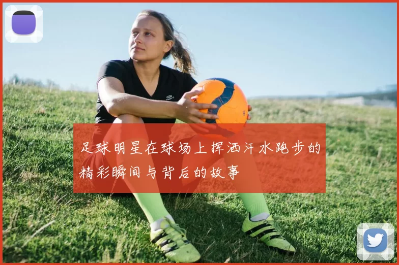 足球明星在球场上挥洒汗水跑步的精彩瞬间与背后的故事
