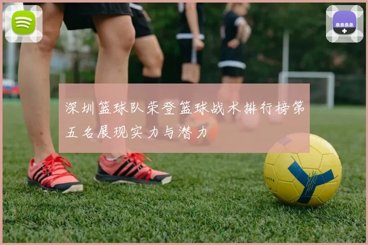 深圳篮球队荣登篮球战术排行榜第五名展现实力与潜力