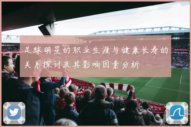 足球明星的职业生涯与健康长寿的关系探讨及其影响因素分析