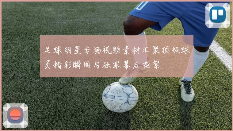 足球明星专场视频素材汇聚顶级球员精彩瞬间与独家幕后花絮