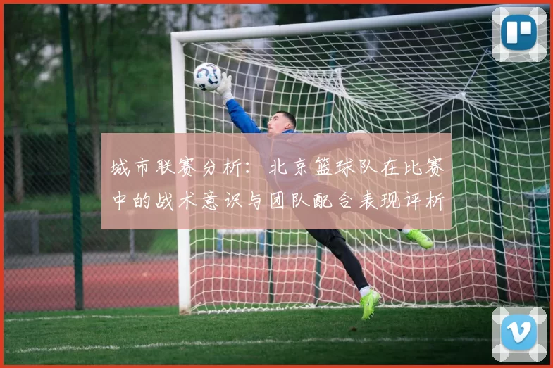 城市联赛分析：北京篮球队在比赛中的战术意识与团队配合表现评析
