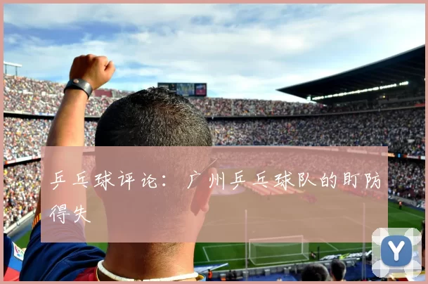 乒乓球评论：广州乒乓球队的盯防得失