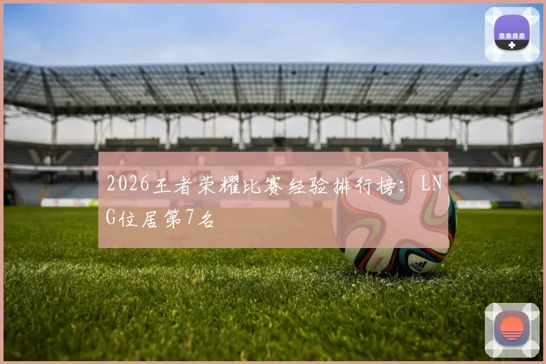 2026王者荣耀比赛经验排行榜：LNG位居第7名