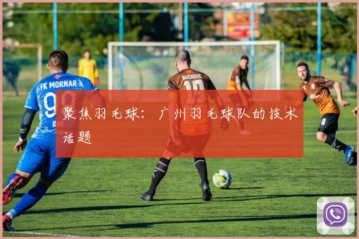 聚焦羽毛球：广州羽毛球队的技术话题