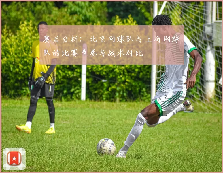 赛后分析：北京网球队与上海网球队的比赛节奏与战术对比